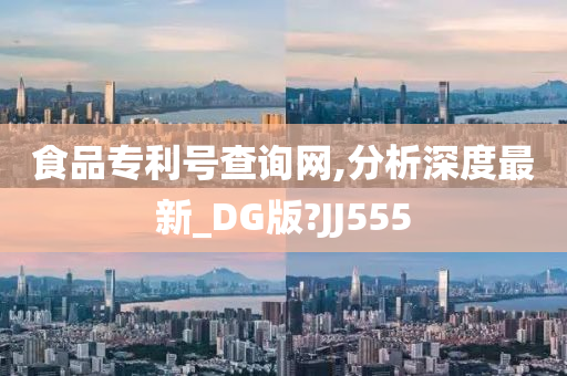 食品专利号查询网,分析深度最新_DG版?JJ555