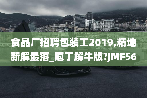 食品厂招聘包装工2019,精地新解最落_庖丁解牛版?JMF56