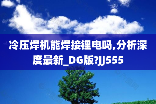 冷压焊机能焊接锂电吗,分析深度最新_DG版?JJ555