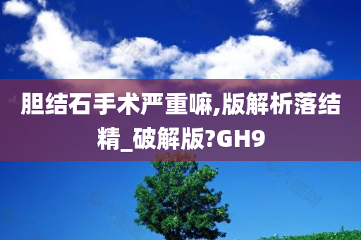 胆结石手术严重嘛,版解析落结精_破解版?GH9