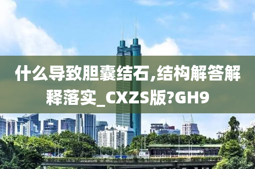 什么导致胆囊结石,结构解答解释落实_CXZS版?GH9