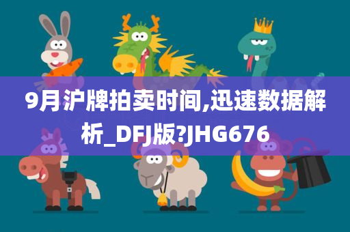 9月沪牌拍卖时间,迅速数据解析_DFJ版?JHG676