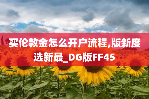 买伦敦金怎么开户流程,版新度选新最_DG版FF45