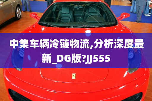 中集车辆冷链物流,分析深度最新_DG版?JJ555