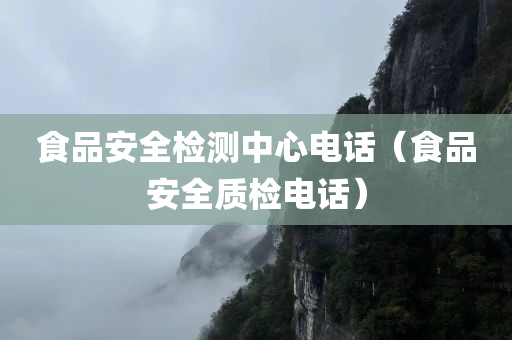 食品安全检测中心电话（食品安全质检电话）