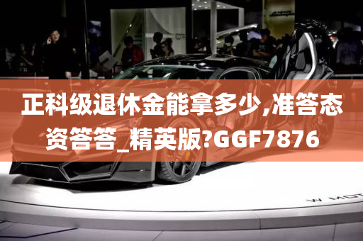 正科级退休金能拿多少,准答态资答答_精英版?GGF7876