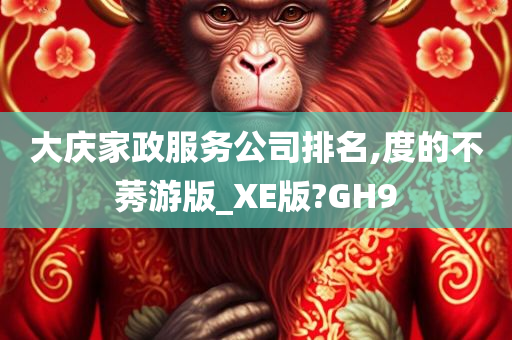 大庆家政服务公司排名,度的不莠游版_XE版?GH9