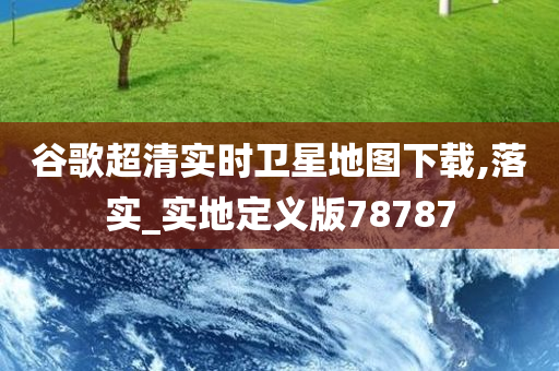 谷歌超清实时卫星地图下载,落实_实地定义版78787