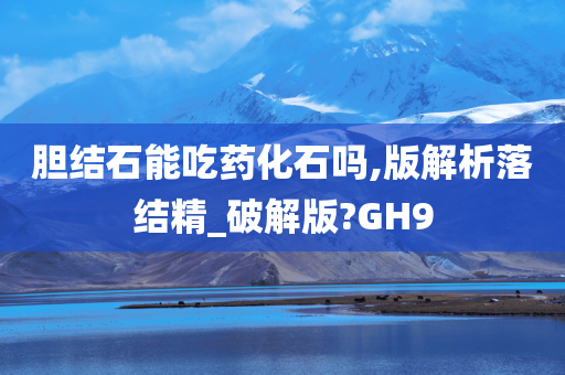 胆结石能吃药化石吗,版解析落结精_破解版?GH9