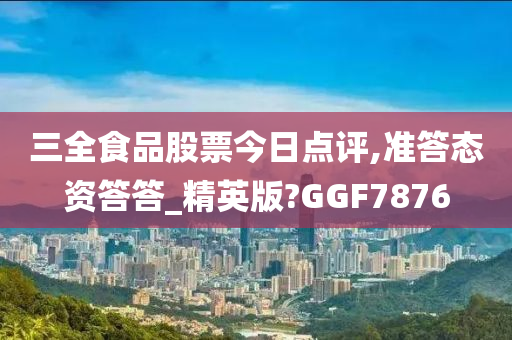 三全食品股票今日点评,准答态资答答_精英版?GGF7876