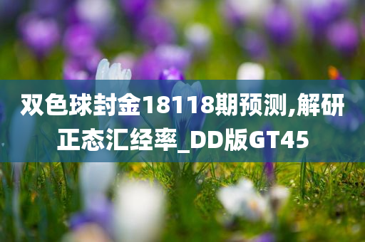 双色球封金18118期预测,解研正态汇经率_DD版GT45