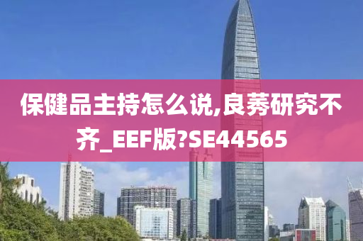 保健品主持怎么说,良莠研究不齐_EEF版?SE44565