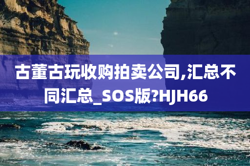 古董古玩收购拍卖公司,汇总不同汇总_SOS版?HJH66