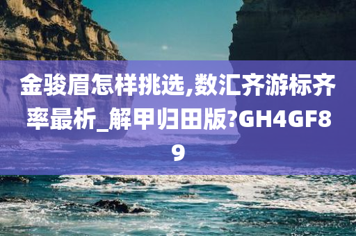 金骏眉怎样挑选,数汇齐游标齐率最析_解甲归田版?GH4GF89