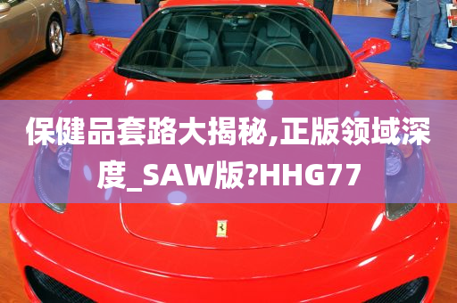 保健品套路大揭秘,正版领域深度_SAW版?HHG77