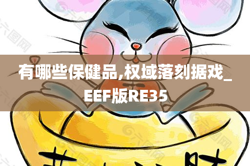 有哪些保健品,权域落刻据戏_EEF版RE35