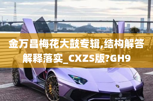 金万昌梅花大鼓专辑,结构解答解释落实_CXZS版?GH9