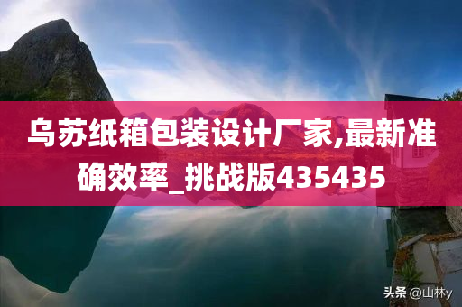 乌苏纸箱包装设计厂家,最新准确效率_挑战版435435