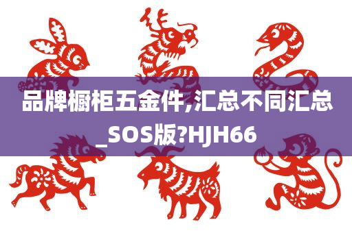 品牌橱柜五金件,汇总不同汇总_SOS版?HJH66