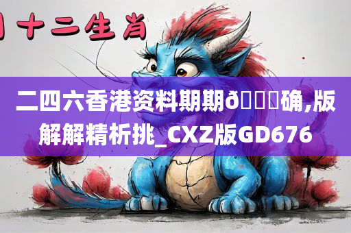 二四六香港资料期期🀄确,版解解精析挑_CXZ版GD676