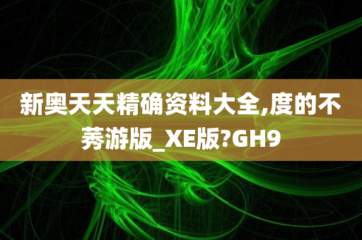 新奥天天精确资料大全,度的不莠游版_XE版?GH9