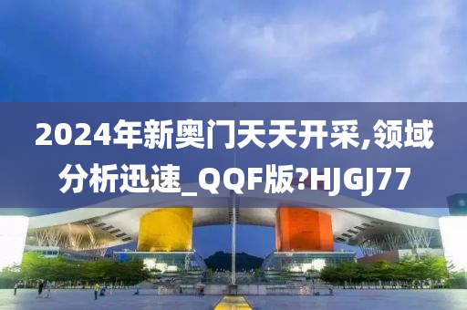 2024年新奥门天天开采,领域分析迅速_QQF版?HJGJ77