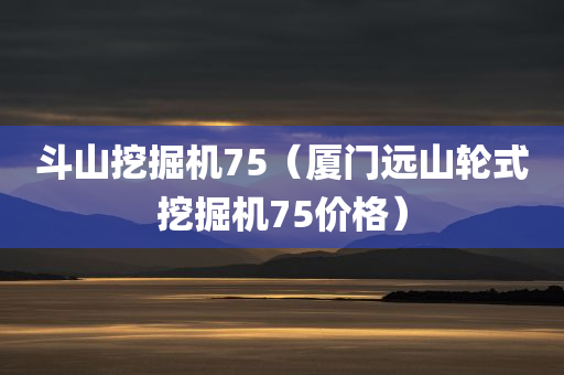 斗山挖掘机75（厦门远山轮式挖掘机75价格）