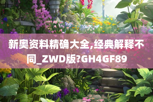 新奥资料精确大全,经典解释不同_ZWD版?GH4GF89