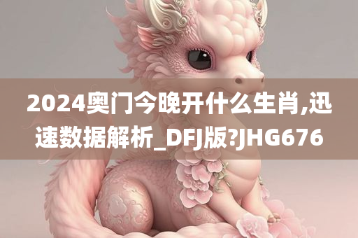 2024奥门今晚开什么生肖,迅速数据解析_DFJ版?JHG676