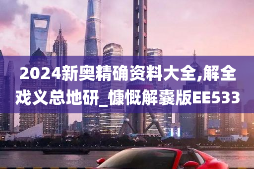 2024新奥精确资料大全,解全戏义总地研_慷慨解囊版EE533