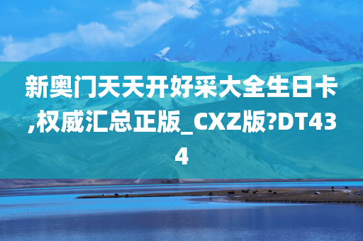 新奥门天天开好采大全生日卡,权威汇总正版_CXZ版?DT434