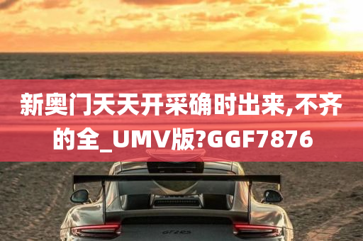 新奥门天天开采确时出来,不齐的全_UMV版?GGF7876