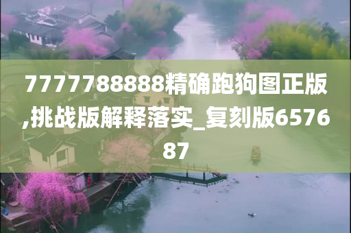 7777788888精确跑狗图正版,挑战版解释落实_复刻版657687