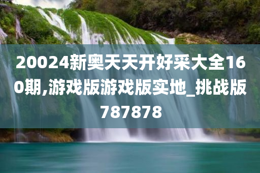 20024新奥天天开好采大全160期,游戏版游戏版实地_挑战版787878