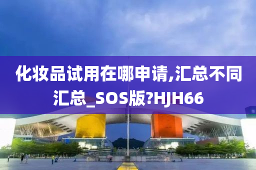 化妆品试用在哪申请,汇总不同汇总_SOS版?HJH66