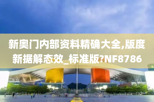 新奥门内部资料精确大全,版度新据解态效_标准版?NF8786