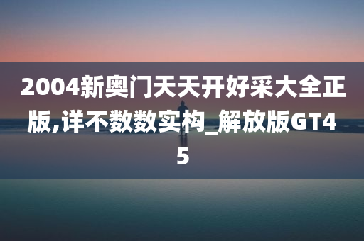 2004新奥门天天开好采大全正版,详不数数实构_解放版GT45