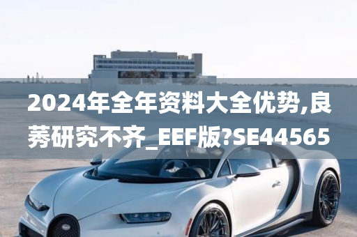 2024年全年资料大全优势,良莠研究不齐_EEF版?SE44565