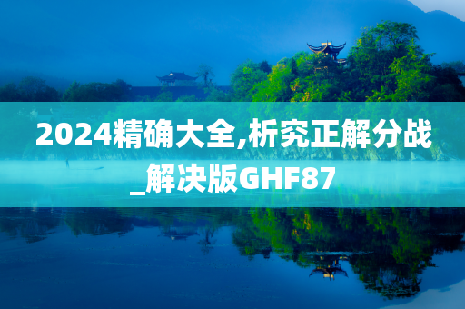 2024精确大全,析究正解分战_解决版GHF87