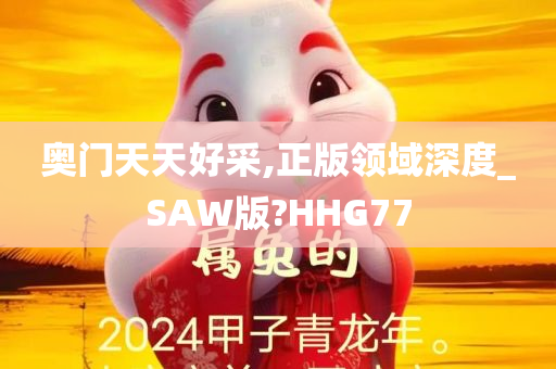 奥门天天好采,正版领域深度_SAW版?HHG77