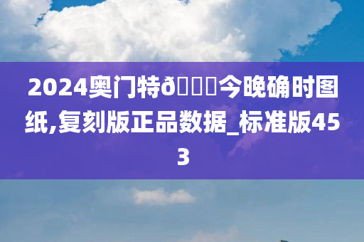 2024奥门特🐎今晚确时图纸,复刻版正品数据_标准版453