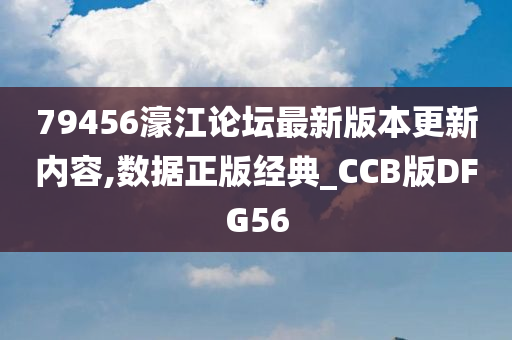 79456濠江论坛最新版本更新内容,数据正版经典_CCB版DFG56