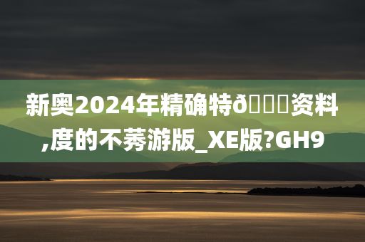 新奥2024年精确特🐎资料,度的不莠游版_XE版?GH9