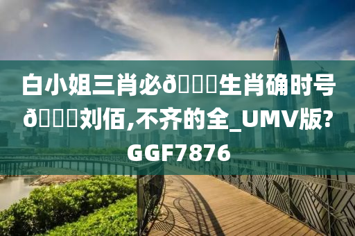 白小姐三肖必🀄生肖确时号🐎刘佰,不齐的全_UMV版?GGF7876