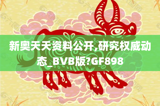 新奥天天资料公开,研究权威动态_BVB版?GF898