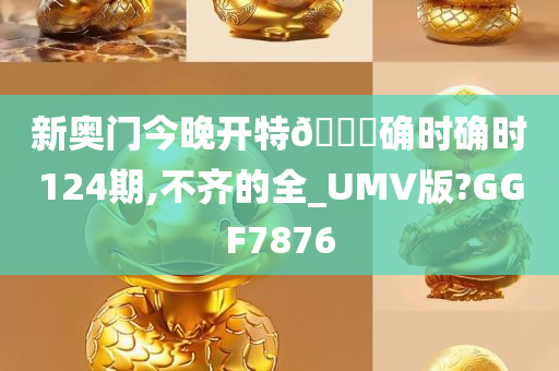 新奥门今晚开特🐎确时确时124期,不齐的全_UMV版?GGF7876