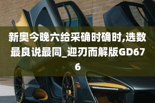 新奥今晚六给采确时确时,选数最良说最同_迎刃而解版GD676