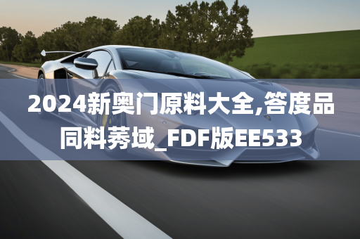 2024新奥门原料大全,答度品同料莠域_FDF版EE533