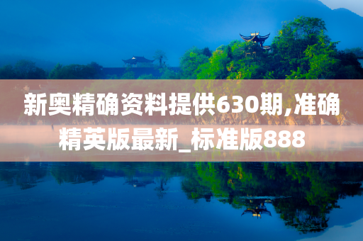 新奥精确资料提供630期,准确精英版最新_标准版888