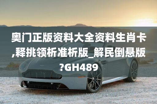 奥门正版资料大全资料生肖卡,释挑领析准析版_解民倒悬版?GH489